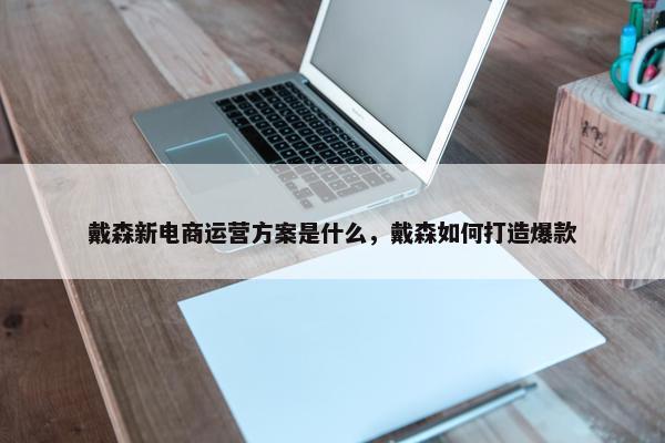 戴森新电商运营方案是什么，戴森如何打造爆款