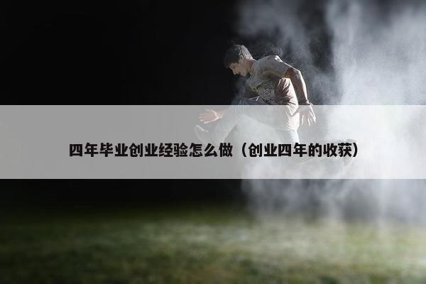 四年毕业创业经验怎么做（创业四年的收获）