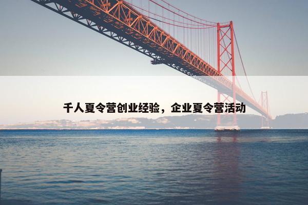 千人夏令营创业经验，企业夏令营活动