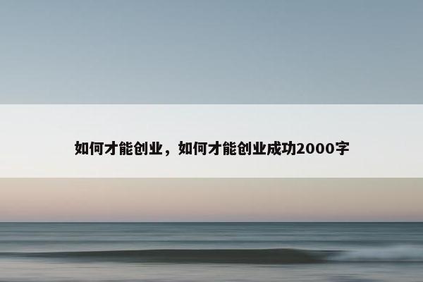 如何才能创业，如何才能创业成功2000字