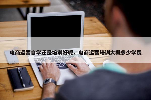 电商运营自学还是培训好呢，电商运营培训大概多少学费