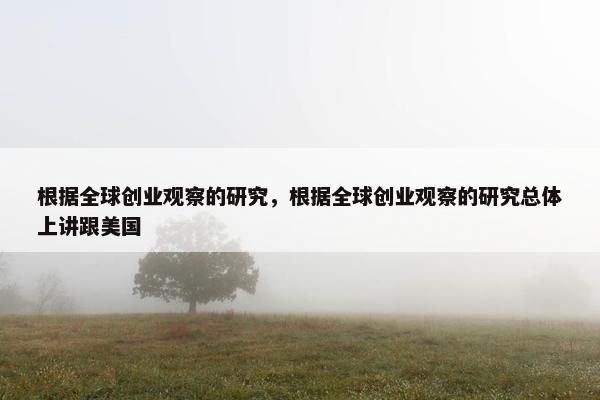 根据全球创业观察的研究，根据全球创业观察的研究总体上讲跟美国