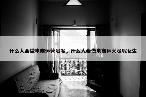 什么人会做电商运营员呢，什么人会做电商运营员呢女生