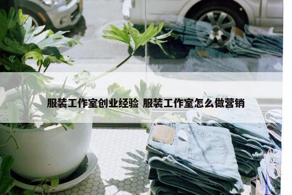 服装工作室创业经验 服装工作室怎么做营销