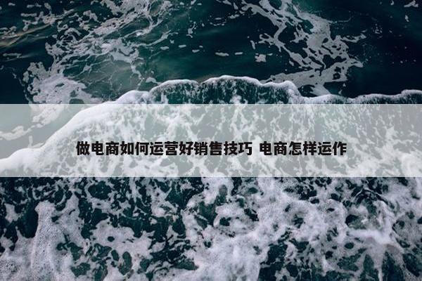 做电商如何运营好销售技巧 电商怎样运作