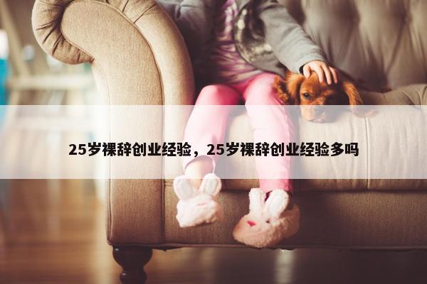 25岁裸辞创业经验，25岁裸辞创业经验多吗