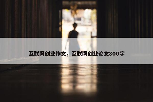 互联网创业作文，互联网创业论文800字