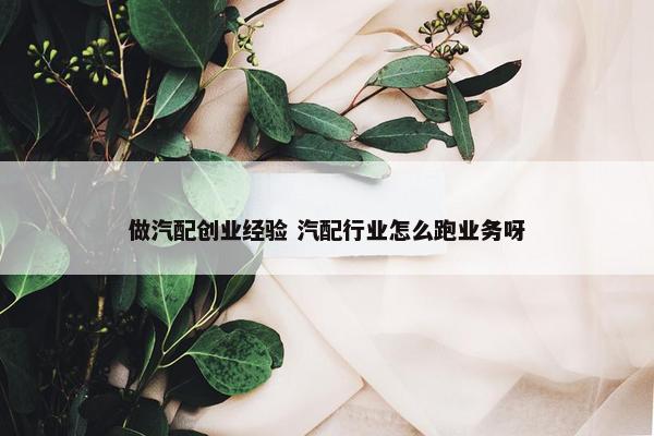 做汽配创业经验 汽配行业怎么跑业务呀