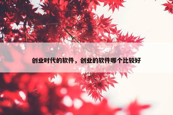 创业时代的软件，创业的软件哪个比较好