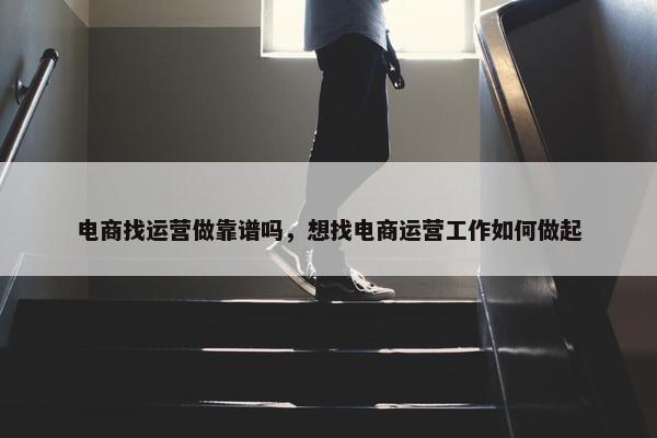 电商找运营做靠谱吗，想找电商运营工作如何做起