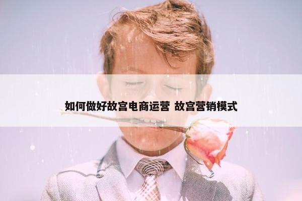 如何做好故宫电商运营 故宫营销模式