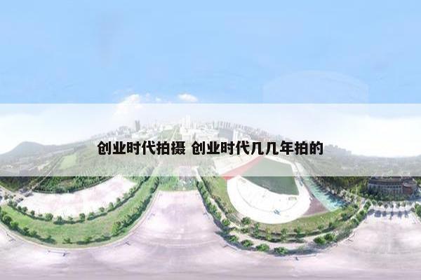 创业时代拍摄 创业时代几几年拍的