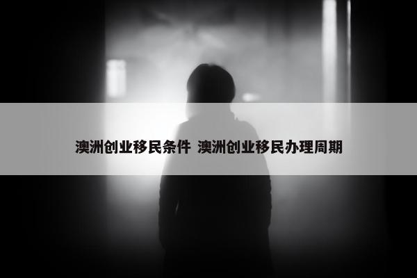 澳洲创业移民条件 澳洲创业移民办理周期