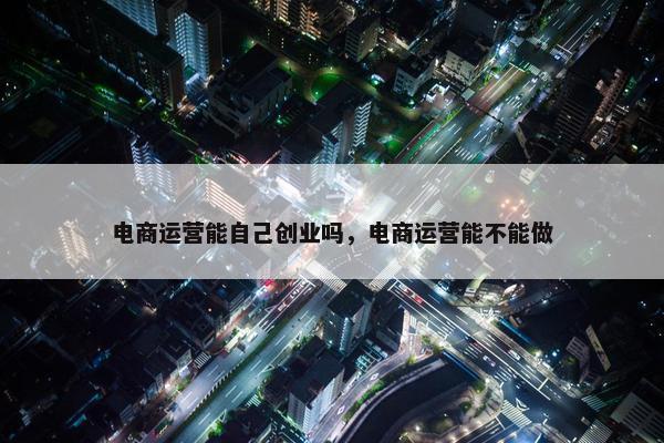 电商运营能自己创业吗，电商运营能不能做