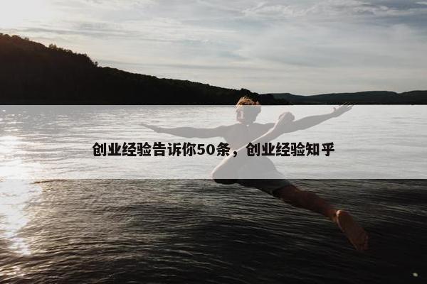 创业经验告诉你50条，创业经验知乎