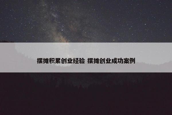 摆摊积累创业经验 摆摊创业成功案例