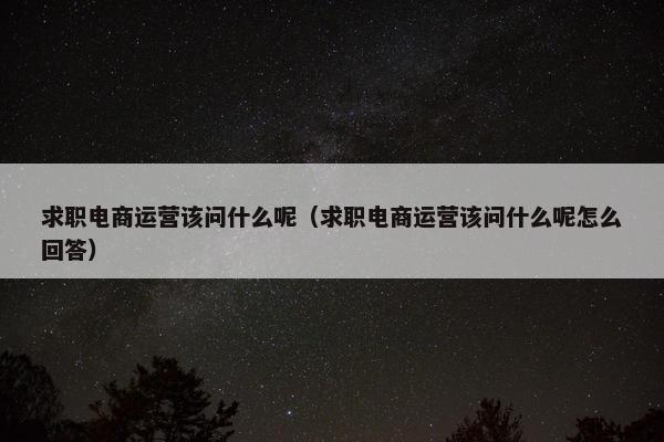 求职电商运营该问什么呢（求职电商运营该问什么呢怎么回答）