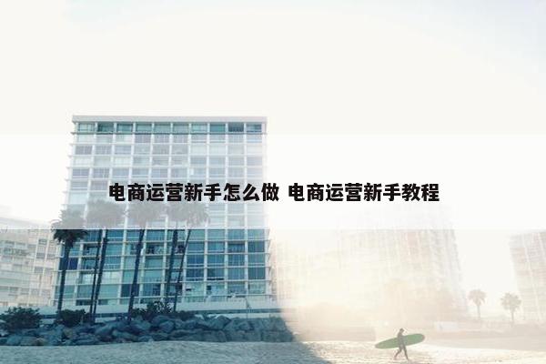 电商运营新手怎么做 电商运营新手教程