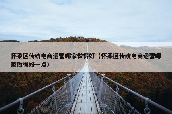 怀柔区传统电商运营哪家做得好（怀柔区传统电商运营哪家做得好一点）