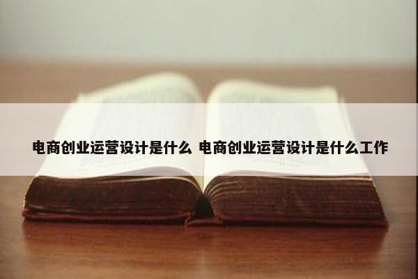 电商创业运营设计是什么 电商创业运营设计是什么工作