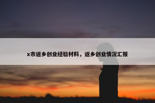 x市返乡创业经验材料，返乡创业情况汇报