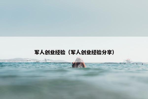 军人创业经验（军人创业经验分享）