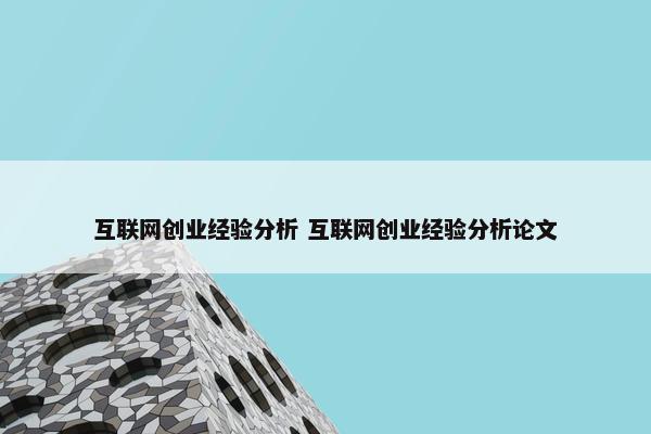 互联网创业经验分析 互联网创业经验分析论文