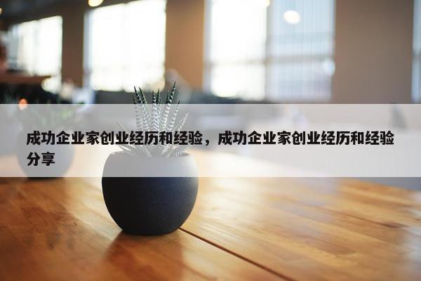 成功企业家创业经历和经验，成功企业家创业经历和经验分享