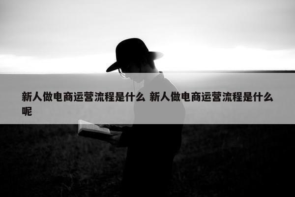 新人做电商运营流程是什么 新人做电商运营流程是什么呢