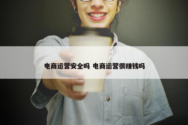 电商运营安全吗 电商运营很赚钱吗