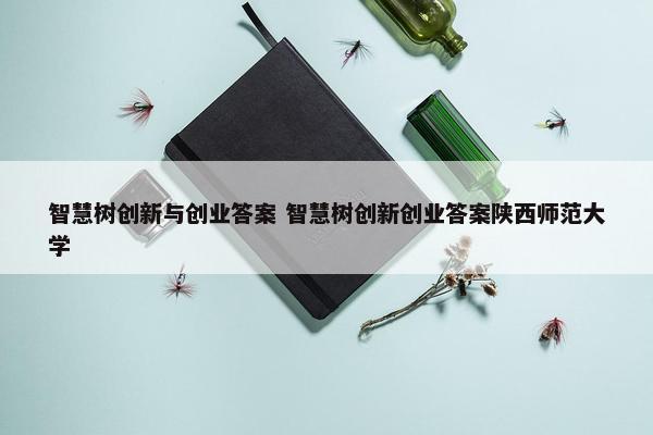 智慧树创新与创业答案 智慧树创新创业答案陕西师范大学