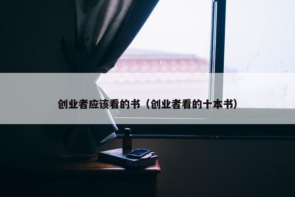 创业者应该看的书（创业者看的十本书）