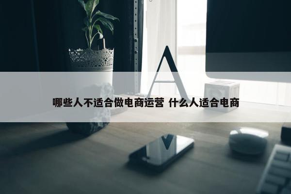 哪些人不适合做电商运营 什么人适合电商