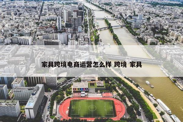 家具跨境电商运营怎么样 跨境 家具