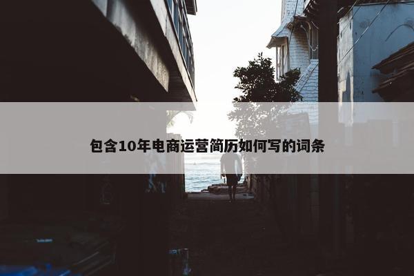 包含10年电商运营简历如何写的词条