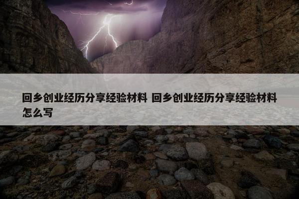 回乡创业经历分享经验材料 回乡创业经历分享经验材料怎么写