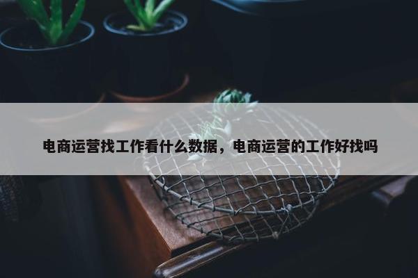 电商运营找工作看什么数据，电商运营的工作好找吗