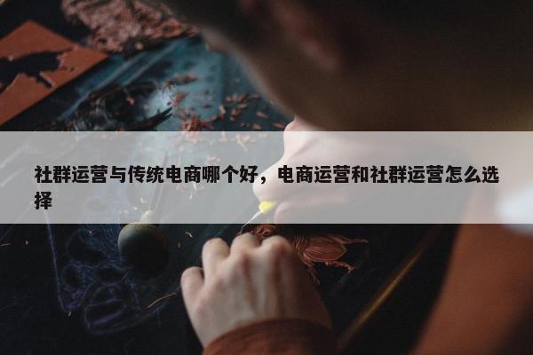 社群运营与传统电商哪个好，电商运营和社群运营怎么选择