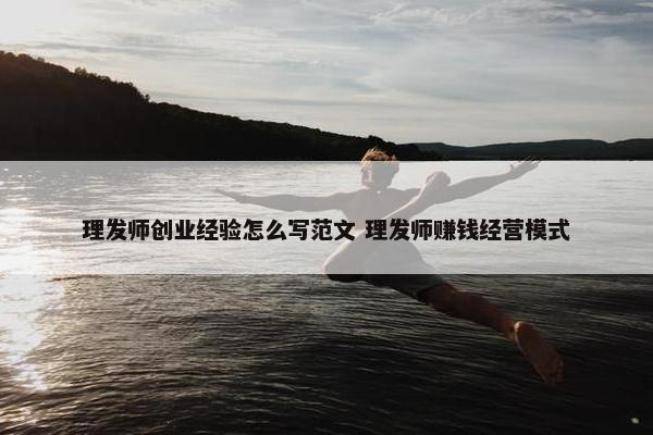 理发师创业经验怎么写范文 理发师赚钱经营模式