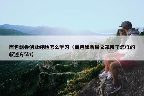 面包飘香创业经验怎么学习（面包飘香课文采用了怎样的叙述方法?）