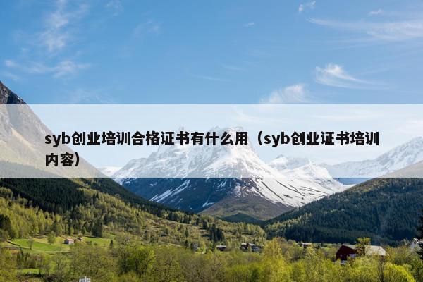 syb创业培训合格证书有什么用（syb创业证书培训内容）