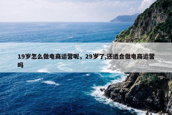 19岁怎么做电商运营呢，29岁了,还适合做电商运营吗