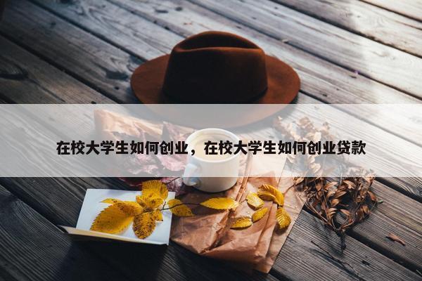 在校大学生如何创业，在校大学生如何创业贷款