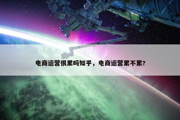 电商运营很累吗知乎，电商运营累不累?