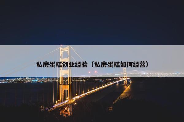 私房蛋糕创业经验（私房蛋糕如何经营）