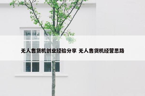 无人售货机创业经验分享 无人售货机经营思路