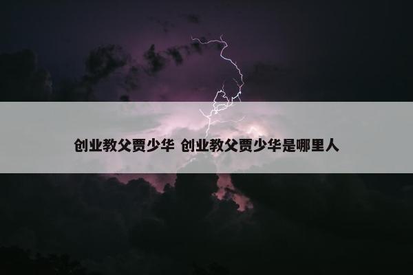 创业教父贾少华 创业教父贾少华是哪里人