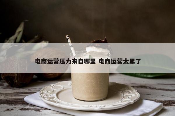 电商运营压力来自哪里 电商运营太累了