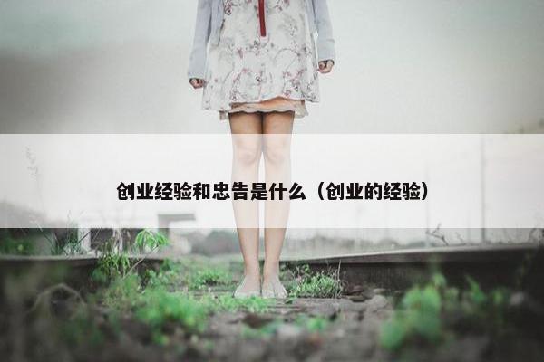 创业经验和忠告是什么（创业的经验）