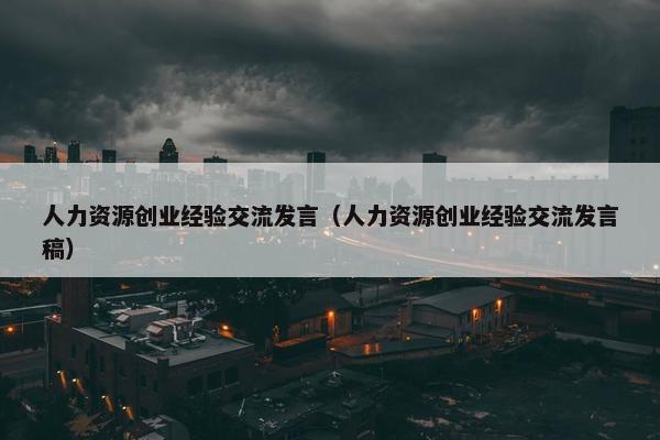 人力资源创业经验交流发言（人力资源创业经验交流发言稿）